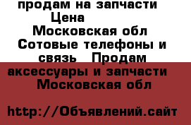 продам на запчасти › Цена ­ 3 500 - Московская обл. Сотовые телефоны и связь » Продам аксессуары и запчасти   . Московская обл.